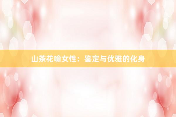 山茶花喻女性：鉴定与优雅的化身