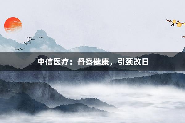 中信医疗：督察健康，引颈改日