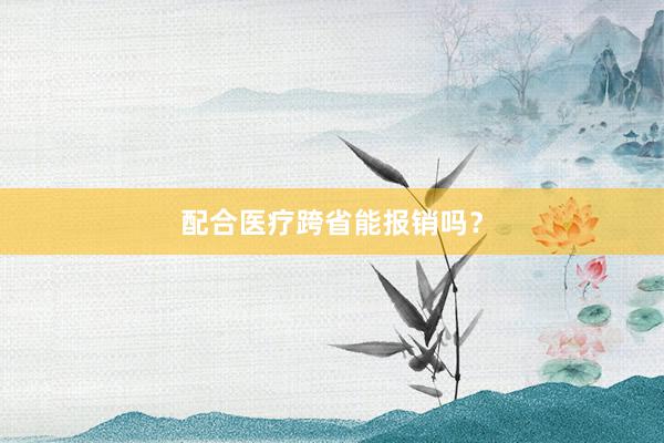 配合医疗跨省能报销吗？